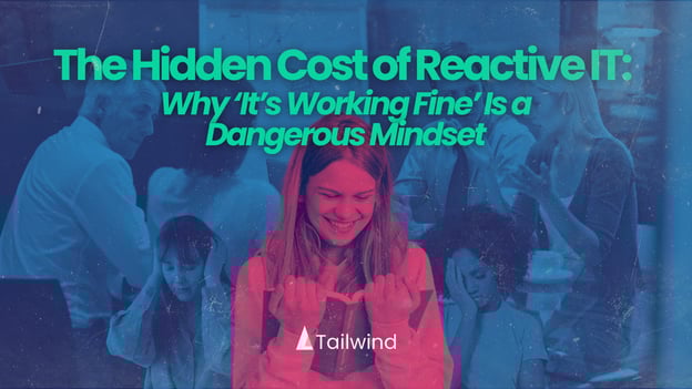 The Hidden Cost of Reactive IT: Why “It’s Working Fine” Is a Dangerous Mindset 
